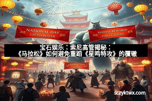 宝石娱乐：索尼高管揭秘：《马拉松》如何避免重蹈《星鸣特攻》的覆辙